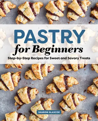 Libro de cocina de repostería para principiantes: Recetas paso a paso de dulces y salados - Pastry for Beginners Cookbook: Step-By-Step Recipes for Sweet and Savory Treats