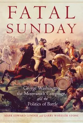 Fatal Sunday, 54: George Washington, the Monmouth Campaign, and the Politics of Battle (El domingo fatal, 54: George Washington, la campaña de Monmouth y la política de la batalla) - Fatal Sunday, 54: George Washington, the Monmouth Campaign, and the Politics of Battle