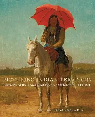 Picturing Indian Territory, Volumen 26: Retratos de la tierra que se convirtió en Oklahoma, 1819-1907 - Picturing Indian Territory, Volume 26: Portraits of the Land That Became Oklahoma, 1819-1907