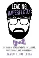 Liderar imperfectamente: El valor de ser auténtico para líderes, profesionales y seres humanos - Leading Imperfectly: The value of being authentic for leaders, professionals, and human beings