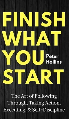 Termina lo que empiezas: El arte de seguir adelante, actuar, ejecutar y la autodisciplina - Finish What You Start: The Art of Following Through, Taking Action, Executing, & Self-Discipline