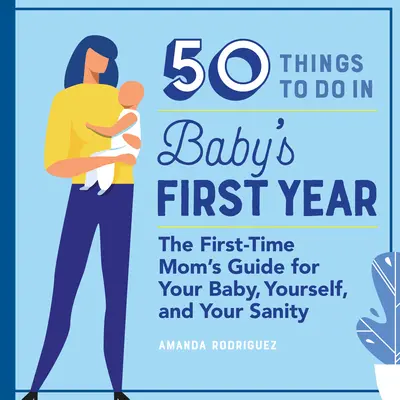 50 cosas que hacer durante el primer año de vida del bebé: La guía de la madre primeriza para tu bebé, para ti y para tu cordura - 50 Things to Do in Baby's First Year: The First-Time Mom's Guide for Your Baby, Yourself, and Your Sanity
