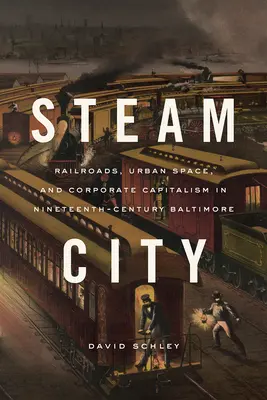 Ciudad de vapor: Ferrocarriles, espacio urbano y capitalismo empresarial en el Baltimore del siglo XIX - Steam City: Railroads, Urban Space, and Corporate Capitalism in Nineteenth-Century Baltimore
