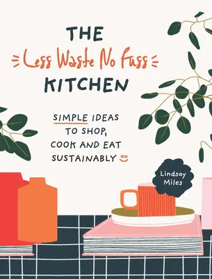 La cocina sin desperdicios: Pasos sencillos para comprar, cocinar y comer de forma sostenible - The Less Waste, No Fuss Kitchen: Simple Steps to Shop, Cook and Eat Sustainably