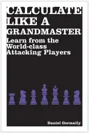 Calculate Like a Grandmaster - Learn from the World-Class Attacking Players (Calcule como un gran maestro: aprenda de los mejores jugadores de ataque del mundo) - Calculate Like a Grandmaster - Learn from the World-Class Attacking Players