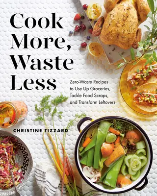 Cocina más, desperdicia menos: Recetas con cero desperdicios para aprovechar los comestibles, deshacerse de los restos de comida y transformar las sobras - Cook More, Waste Less: Zero-Waste Recipes to Use Up Groceries, Tackle Food Scraps, and Transform Leftovers