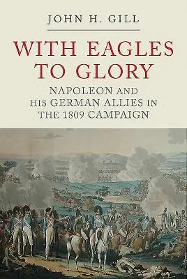 Con las águilas a la gloria: Napoleón y sus aliados alemanes en la campaña de 1809 - With Eagles to Glory: Napoleon and His German Allies in the 1809 Campaign