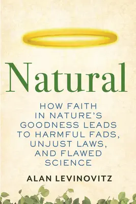 Natural: Cómo la fe en la bondad de la naturaleza conduce a modas perjudiciales, leyes injustas y ciencia errónea - Natural: How Faith in Nature's Goodness Leads to Harmful Fads, Unjust Laws, and Flawed Science