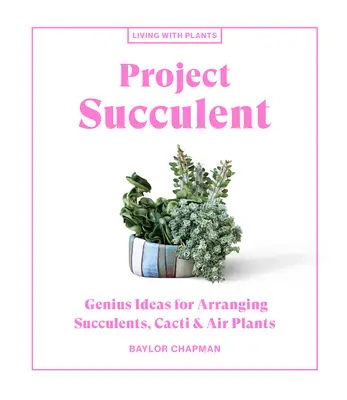 Proyecto Suculentas: Ideas geniales para organizar suculentas, cactus y plantas de aire - Project Succulent: Genius Ideas for Arranging Succulents, Cacti & Air Plants