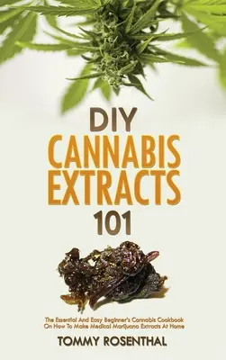 DIY Cannabis Extracts 101: El libro de cocina esencial y fácil para principiantes sobre cómo hacer extractos de marihuana medicinal en casa - DIY Cannabis Extracts 101: The Essential And Easy Beginner's Cannabis Cookbook On How To Make Medical Marijuana Extracts At Home