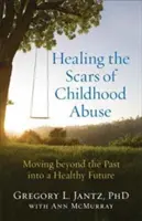 Cómo curar las cicatrices del maltrato infantil: Cómo superar el pasado y avanzar hacia un futuro saludable - Healing the Scars of Childhood Abuse: Moving Beyond the Past Into a Healthy Future