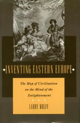 Inventar Europa del Este: El mapa de la civilización en la mente de la Ilustración - Inventing Eastern Europe: The Map of Civilization on the Mind of the Enlightenment