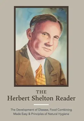 El lector de Herbert Shelton: El desarrollo de la enfermedad, La combinación de alimentos hecha fácil y Principios de higiene natural - The Herbert Shelton Reader: The Development of Disease, Food Combining Made Easy & Principles of Natural Hygiene