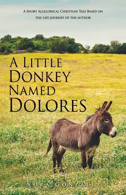 Una burrita llamada Dolores: Un cuento cristiano alegórico basado en la vida de la autora - A Little Donkey Named Dolores: A Short Allegorical Christian Tale Based on the life journey of the author