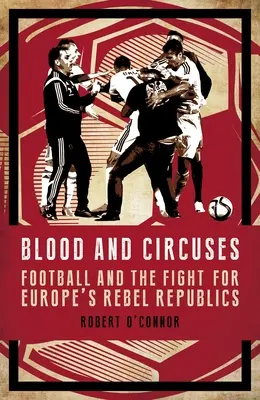 Sangre y circo: El fútbol y la lucha por las repúblicas rebeldes de Europa - Blood and Circuses: Football and the Fight for Europe's Rebel Republics