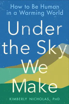 Bajo el cielo que hacemos: Cómo ser humanos en un mundo que se calienta - Under the Sky We Make: How to Be Human in a Warming World