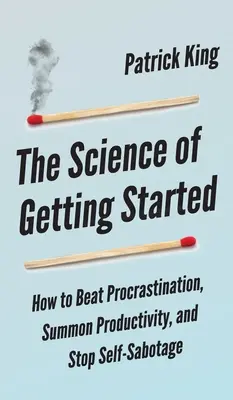 La ciencia de empezar: Cómo vencer la procrastinación, convocar la productividad y acabar con el autosabotaje - The Science of Getting Started: How to Beat Procrastination, Summon Productivity, and Stop Self-Sabotage