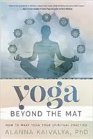 Yoga más allá de la esterilla: Cómo hacer del yoga tu práctica espiritual - Yoga Beyond the Mat: How to Make Yoga Your Spiritual Practice