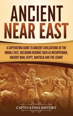 Antiguo Oriente Próximo: Una Guía Cautivadora de las Antiguas Civilizaciones de Oriente Medio, Incluyendo Regiones como Mesopotamia, el Antiguo Irán, - Ancient Near East: A Captivating Guide to Ancient Civilizations of the Middle East, Including Regions Such as Mesopotamia, Ancient Iran,