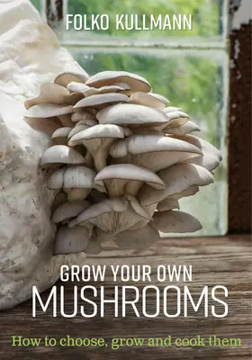 Cultive sus propias setas: Cómo elegirlas, cultivarlas y cocinarlas - Grow Your Own Mushrooms: How to Choose, Grow and Cook Them