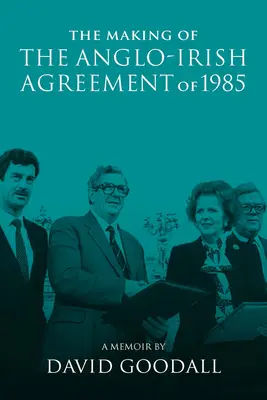 The Making of the Anglo-Irish Agreement of 1985: Memorias de David Goodall - The Making of the Anglo-Irish Agreement of 1985: A Memoir by David Goodall