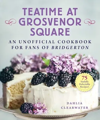 La hora del té en Grosvenor Square: An Unofficial Cookbook for Fans of Bridgerton--75 Sinfully Delectable Recipes - Teatime at Grosvenor Square: An Unofficial Cookbook for Fans of Bridgerton--75 Sinfully Delectable Recipes