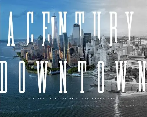 Un siglo en el centro: Historia visual del Bajo Manhattan - A Century Downtown: A Visual History of Lower Manhattan