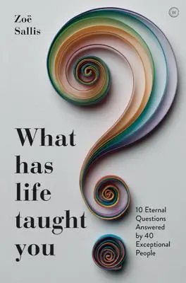 ¿Qué te ha enseñado la vida?: 10 preguntas eternas respondidas por 40 personas excepcionales - What Has Life Taught You?: 10 Eternal Questions Answered by 40 Exceptional People