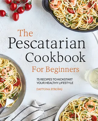 El libro de cocina pescatariana para principiantes: 75 recetas para iniciar un estilo de vida saludable - The Pescatarian Cookbook for Beginners: 75 Recipes to Kickstart Your Healthy Lifestyle