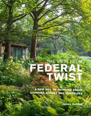 La vista desde Federal Twist: una nueva forma de pensar sobre los jardines, la naturaleza y nosotros mismos - The View from Federal Twist: A New Way of Thinking about Gardens, Nature and Ourselves