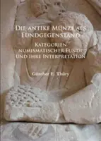 Die Antike Munze ALS Fundgegenstand: Kategorien Numismatischer Funde und Ihre Interpretation - Die Antike Munze ALS Fundgegenstand: Kategorien Numismatischer Funde Und Ihre Interpretation