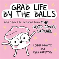 Agarra la vida por las pelotas: Y otras lecciones de vida de la magdalena de los buenos consejos - Grab Life by the Balls: And Other Life Lessons from the Good Advice Cupcake