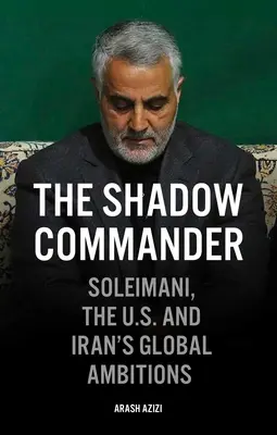 El comandante en la sombra: Soleimani, Estados Unidos y las ambiciones globales de Irán - The Shadow Commander: Soleimani, the Us, and Iran's Global Ambitions