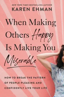 Cuando hacer felices a los demás te hace desgraciado: Cómo romper el patrón de complacer a la gente y vivir tu vida con confianza - When Making Others Happy Is Making You Miserable: How to Break the Pattern of People Pleasing and Confidently Live Your Life