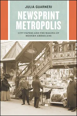 Metrópolis de papel prensa: City Papers and the Making of Modern Americans - Newsprint Metropolis: City Papers and the Making of Modern Americans