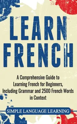 Aprende Francés: Una guía completa para aprender francés para principiantes, incluyendo gramática y 2500 palabras francesas en contexto - Learn French: A Comprehensive Guide to Learning French for Beginners, Including Grammar and 2500 French Words in Context