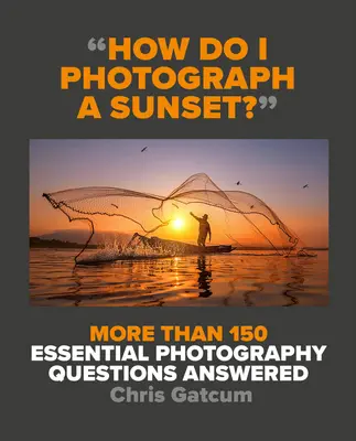 ¿Cómo fotografío una puesta de sol? Respuestas a más de 150 preguntas esenciales sobre fotografía - How Do I Photograph a Sunset?: More Than 150 Essential Photography Questions Answered