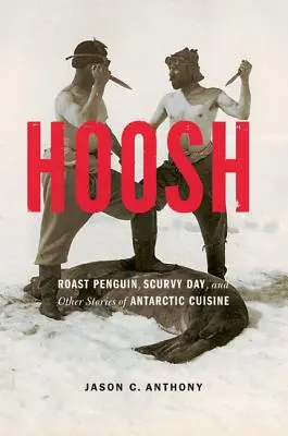 Hoosh: Pingüino asado, día del escorbuto y otras historias de la cocina antártica - Hoosh: Roast Penguin, Scurvy Day, and Other Stories of Antarctic Cuisine