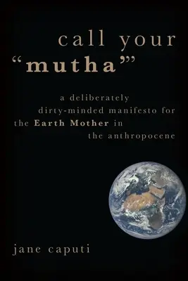 Call Your 'Mutha'': Un manifiesto deliberadamente sucio para la Madre Tierra en el Antropoceno - Call Your 'Mutha'': A Deliberately Dirty-Minded Manifesto for the Earth Mother in the Anthropocene