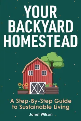 Tu granja de traspatio: Guía paso a paso para una vida sostenible - Your Backyard Homestead: A Step-By-Step Guide to Sustainable Living