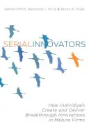 Innovadores en serie: Cómo los individuos crean y llevan a cabo innovaciones revolucionarias en empresas maduras - Serial Innovators: How Individuals Create and Deliver Breakthrough Innovations in Mature Firms