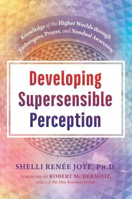 Desarrollar la percepción suprasensible: El conocimiento de los mundos superiores a través de los enteógenos, la oración y la conciencia no dual - Developing Supersensible Perception: Knowledge of the Higher Worlds Through Entheogens, Prayer, and Nondual Awareness