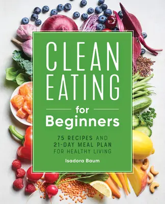 Alimentación sana para principiantes: 75 recetas y un plan de comidas de 21 días para una vida sana - Clean Eating for Beginners: 75 Recipes and 21-Day Meal Plan for Healthy Living
