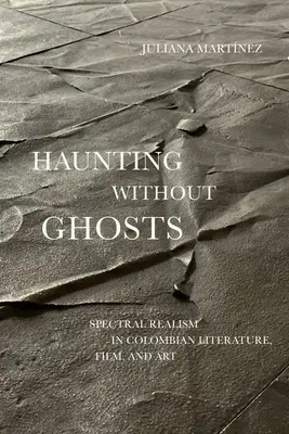 Haunting Without Ghosts: Realismo espectral en la literatura, el cine y el arte colombianos - Haunting Without Ghosts: Spectral Realism in Colombian Literature, Film, and Art
