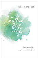 Un millón de pequeñas maneras: Descubre el arte que estás hecho para vivir - A Million Little Ways: Uncover the Art You Were Made to Live