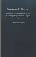 De luto por El Dorado: Literatura y extractivismo en los trópicos americanos contemporáneos - Mourning El Dorado: Literature and Extractivism in the Contemporary American Tropics