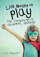 Lisa Murphy sobre el juego: la base del aprendizaje de los niños - Lisa Murphy on Play: The Foundation of Children's Learning