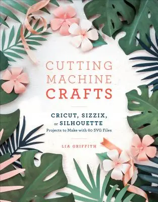 Manualidades con tu Cricut, Sizzix o Silhouette: Proyectos de troquelado con 60 archivos Svg - Cutting Machine Crafts with Your Cricut, Sizzix, or Silhouette: Die Cutting Machine Projects to Make with 60 Svg Files