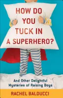 ¿Cómo se educa a un superhéroe? Y otros deliciosos misterios de la educación de los niños - How Do You Tuck in a Superhero?: And Other Delightful Mysteries of Raising Boys