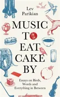 Music to Eat Cake By - Ensayos sobre pájaros, palabras y todo lo demás - Music to Eat Cake By - Essays on Birds, Words and Everything in Between